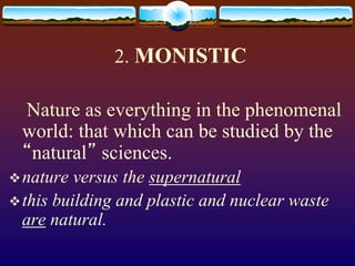 2. MONISTIC
Nature as everything in the phenomenal
world: that which can be studied by the
“natural” sciences.
nature versus the supernatural
this building and plastic and nuclear waste
are natural.
 