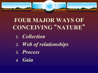 FOUR MAJOR WAYS OF
CONCEIVING “NATURE”
1. Collection
2. Web of relationships
3. Process
4. Gaia
 