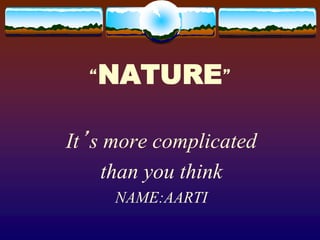 “NATURE”
It’s more complicated
than you think
NAME:AARTI
 