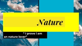 Nature
“ I prove i am
an nature lover”
 