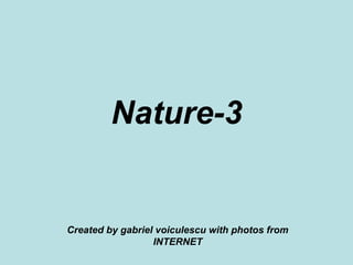 Nature-3
Created by gabriel voiculescu with photos from
INTERNET
 