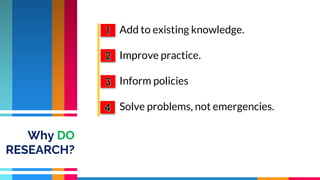 Add to existing knowledge.
Improve practice.
Inform policies
Solve problems, not emergencies.
Why DO
RESEARCH?
 