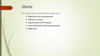 Media
 General factors that influence media choice
 Objectives of the advertisement
 Audience coverage
 Requirements of the message
 Time and location of the buying decision
 Media cost
 