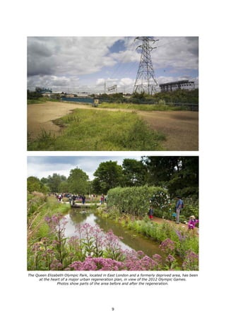 The Queen Elizabeth Olympic Park, located in East London and a formerly deprived area, has been
at the heart of a major urban regeneration plan, in view of the 2012 Olympic Games.
Photos show parts of the area before and after the regeneration.
9
 