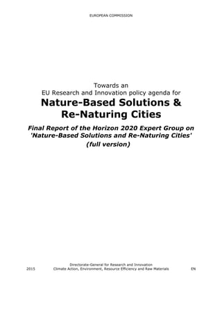 EUROPEAN COMMISSION
Towards an
EU Research and Innovation policy agenda for
Nature-Based Solutions &
Re-Naturing Cities
Final Report of the Horizon 2020 Expert Group on
'Nature-Based Solutions and Re-Naturing Cities'
Directorate-General for Research and Innovation
2015 Climate Action, Environment, Resource Efficiency and Raw Materials EN
(full version)
 