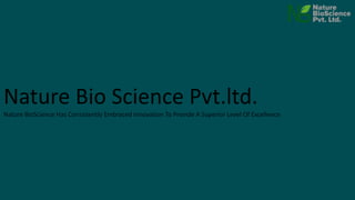 Nature Bio Science Pvt.ltd.
Nature BioScience Has Consistently Embraced Innovation To Provide A Superior Level Of Excellence
 