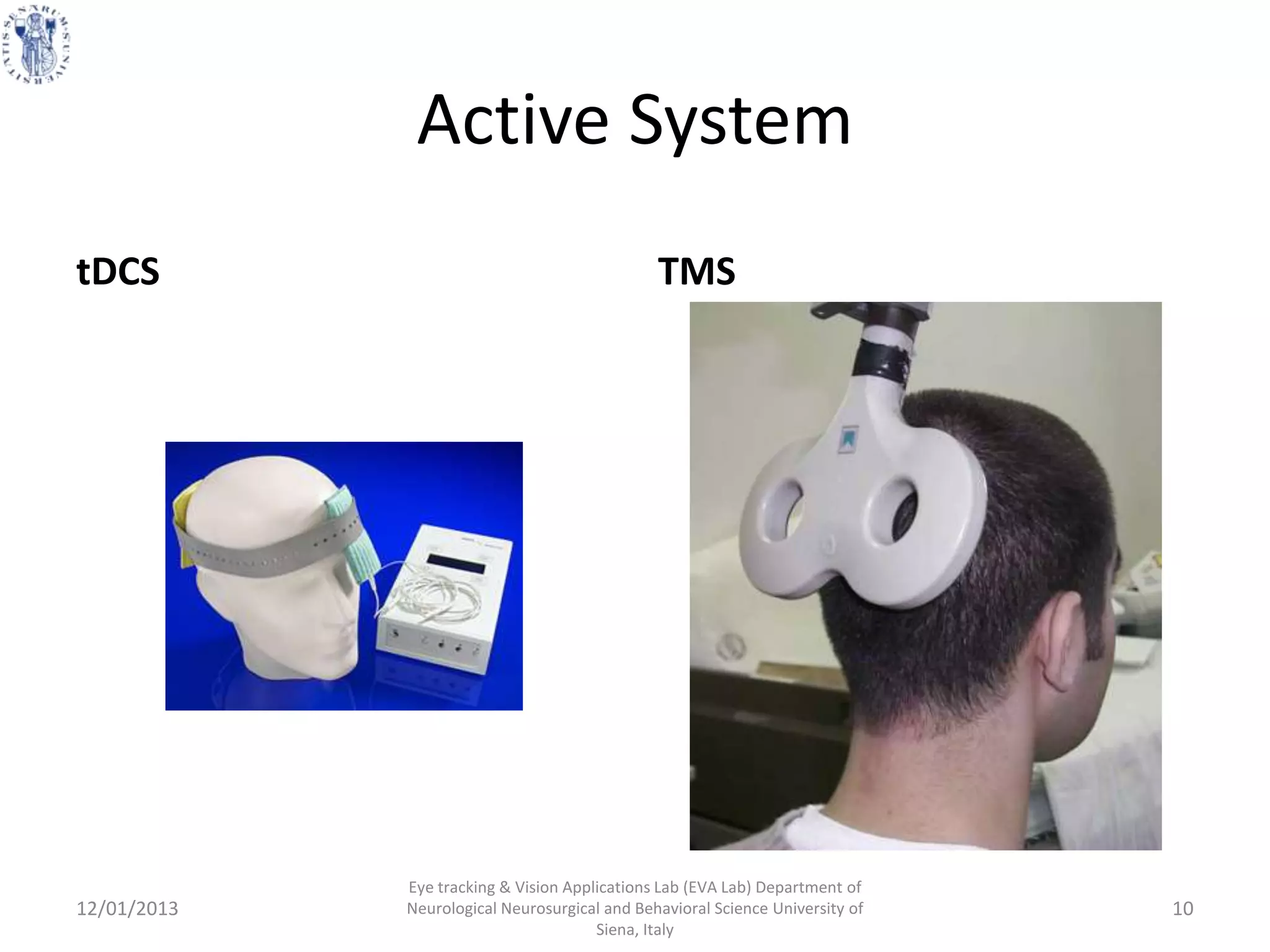 Active System
tDCS                                           TMS




             Eye tracking & Vision Applications Lab (EVA Lab) Department of
12/01/2013   Neurological Neurosurgical and Behavioral Science University of   10
                                       Siena, Italy
 