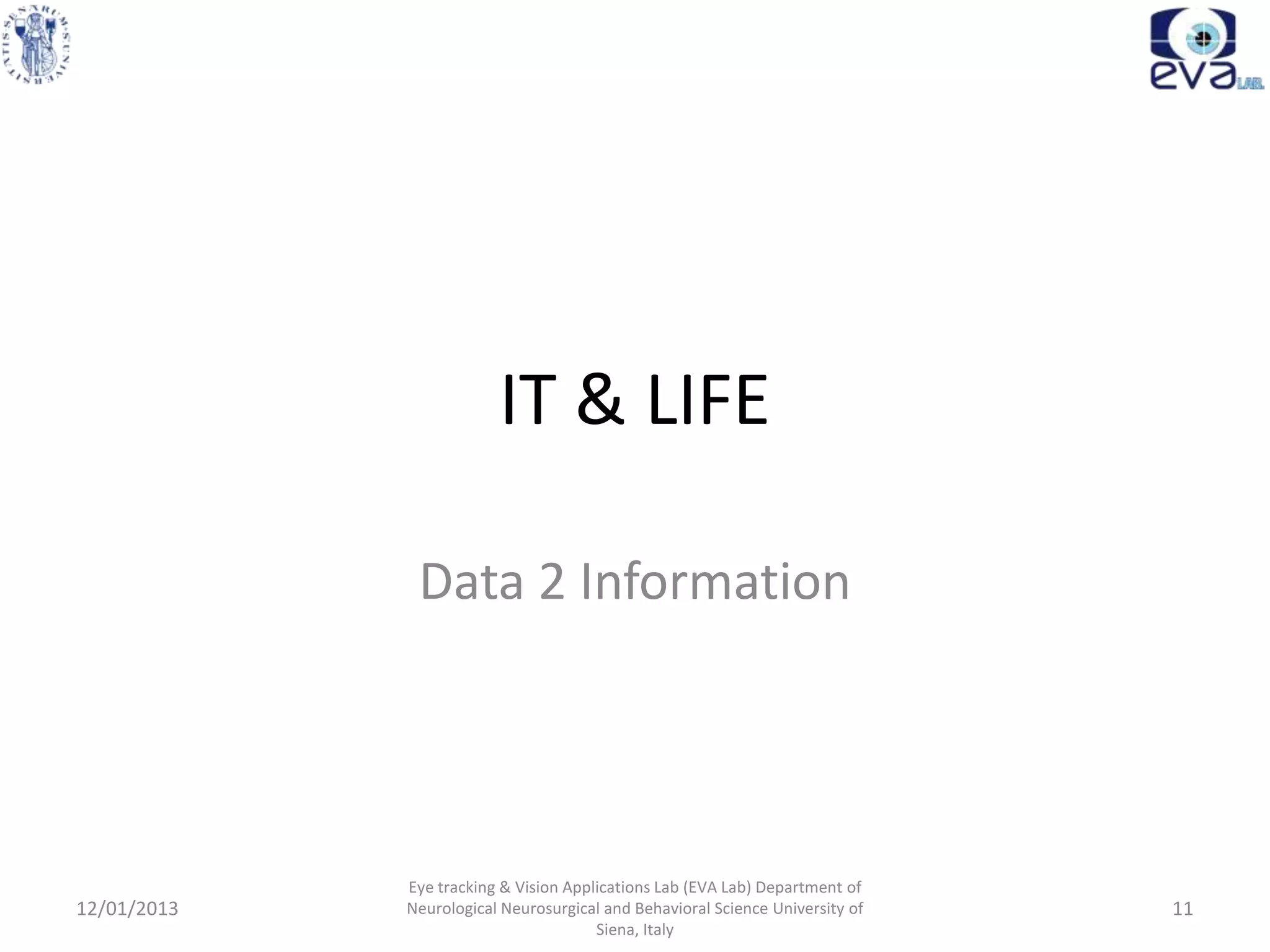 IT & LIFE

              Data 2 Information




             Eye tracking & Vision Applications Lab (EVA Lab) Department of
12/01/2013   Neurological Neurosurgical and Behavioral Science University of   11
                                       Siena, Italy
 