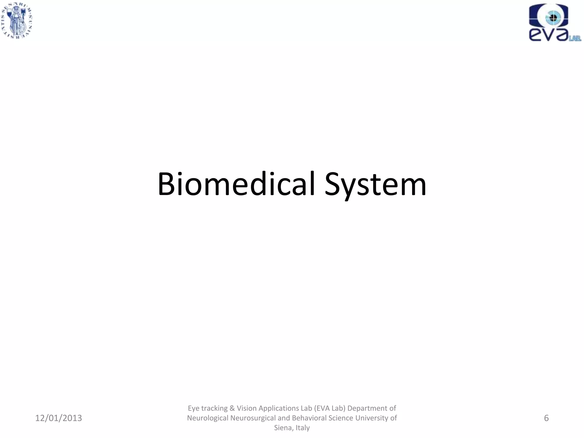 Biomedical System




              Eye tracking & Vision Applications Lab (EVA Lab) Department of
12/01/2013    Neurological Neurosurgical and Behavioral Science University of   6
                                        Siena, Italy
 