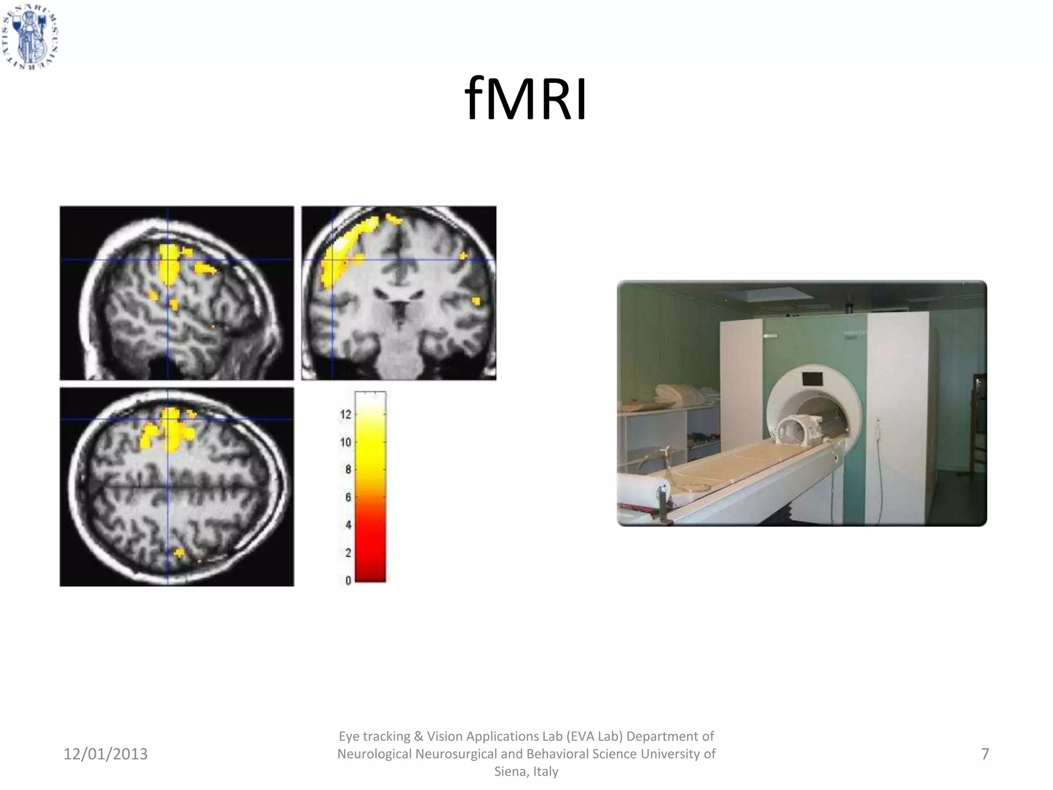 fMRI




             Eye tracking & Vision Applications Lab (EVA Lab) Department of
12/01/2013   Neurological Neurosurgical and Behavioral Science University of   7
                                       Siena, Italy
 