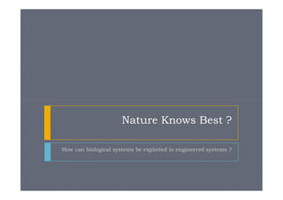 Nature Knows Best ?

How can biological systems be exploited in engineered systems ?
 