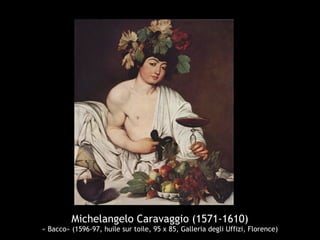 Michelangelo Caravaggio (1571-1610)
« Bacco» (1596-97, huile sur toile, 95 x 85, Galleria degli Uffizi, Florence)
 