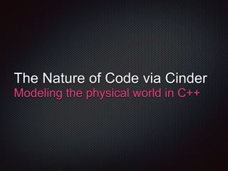 The Nature of Code via Cinder
Modeling the physical world in C++
 