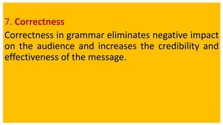 7. Correctness
Correctness in grammar eliminates negative impact
on the audience and increases the credibility and
effectiveness of the message.
 