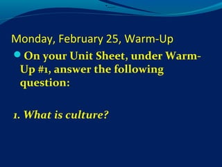 Monday, February 25, Warm-Up
On your Unit Sheet, under Warm-
Up #1, answer the following
question:
1. What is culture?
•_____
 