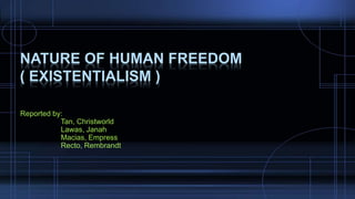 NATURE OF HUMAN FREEDOM
( EXISTENTIALISM )
Reported by:
Tan, Christworld
Lawas, Janah
Macias, Empress
Recto, Rembrandt
 