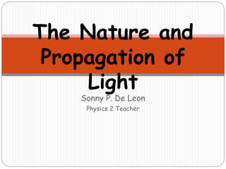 Sonny P. De Leon
Physics 2 Teacher
The Nature and
Propagation of
Light
 