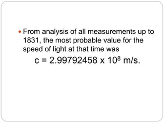  From analysis of all measurements up to
1831, the most probable value for the
speed of light at that time was
c = 2.99792458 x 108 m/s.
 