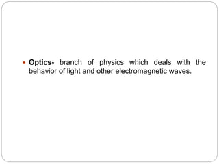 Optics- branch of physics which deals with the
behavior of light and other electromagnetic waves.
 