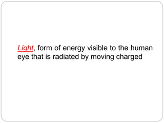 Light, form of energy visible to the human
eye that is radiated by moving charged
 