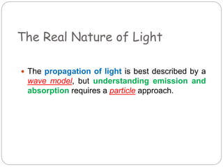The Real Nature of Light
 The propagation of light is best described by a
wave model, but understanding emission and
absorption requires a particle approach.
 