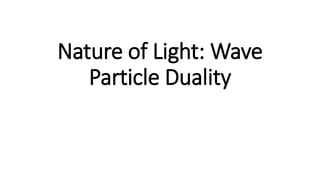Nature of Light: Wave
Particle Duality
 