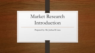 Market Research
Introduction
Prepared by: Mr. Joshua B. Laxa
 