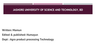 JASHORE UNIVERSITY OF SCIENCE AND TECHNOLOGY, BD
Written: Mamun
Edited & published: Humayun
Dept : Agro product processing Technology
 