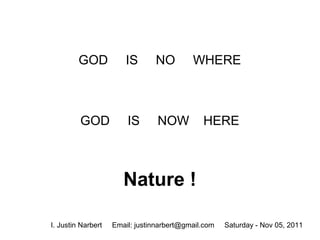 GOD            IS      NO         WHERE



         GOD            IS       NOW          HERE



                       Nature !

I. Justin Narbert   Email: justinnarbert@gmail.com   Saturday - Nov 05, 2011
 