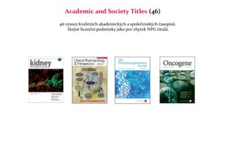 Academic and Society Titles (46)
46 vysoce kvalitních akademických a společenských časopisů.
    Stejné licenční podmínky jako pro zbytek NPG titulů.
 