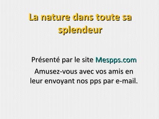 La nature dans toute sa
      splendeur

 Présenté par le site Mespps.com
  Amusez-vous avec vos amis en
leur envoyant nos pps par e-mail.
 