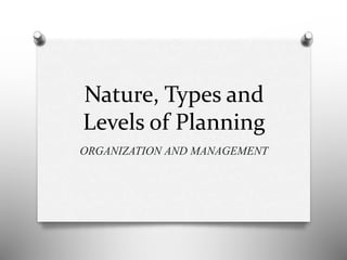 Nature, Types and
Levels of Planning
ORGANIZATION AND MANAGEMENT
 