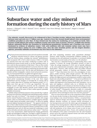 REVIEW                                                                                                                                                                   doi:10.1038/nature10582




Subsurface water and clay mineral
formation during the early history of Mars
Bethany L. Ehlmann1{, John F. Mustard2, Scott L. Murchie3, Jean-Pierre Bibring1, Alain Meunier4, Abigail A. Fraeman5
& Yves Langevin1



    Clay minerals, recently discovered to be widespread in Mars’s Noachian terrains, indicate long-duration interaction
    between water and rock over 3.7 billion years ago. Analysis of how they formed should indicate what environmental
    conditions prevailed on early Mars. If clays formed near the surface by weathering, as is common on Earth, their
    presence would indicate past surface conditions warmer and wetter than at present. However, available data instead
    indicate substantial Martian clay formation by hydrothermal groundwater circulation and a Noachian rock record
    dominated by evidence of subsurface waters. Cold, arid conditions with only transient surface water may have
    characterized Mars’s surface for over 4 billion years, since the early-Noachian period, and the longest-duration
    aqueous, potentially habitable environments may have been in the subsurface.


         hemical interactions between water and rock transform nominally                                salts from evaporating, sometimes acidic, groundwater discharge13.

C        anhydrous materials formed by volcanic and igneous processes
         into hydrous phases, including clay minerals1 (phyllosilicates),
which incorporate OH or H2O in their structures (Table 1). On Earth,
                                                                                                        However, earlier Noachian environmental conditions resulting in clay
                                                                                                        formation are less well understood. In particular, it is not known whether
                                                                                                        clay formation occurred mainly at the surface or in the subsurface7.
clay minerals form from near-surface weathering to produce soils, in                                       This issue has a substantial bearing on understanding Mars’s early
hydrothermal systems located mostly at sea-floor spreading centres, or                                  evolution. At present, the average atmospheric pressure on Mars is
more rarely by direct precipitation in lake basins2. Clays are then eroded,                             7 mbar, the average temperature is 218 K, and ice typically sublimates
transported, buried and metamorphosed in processes driven by climate                                    to the water-undersaturated atmosphere without passing through the
and tectonics3. The chemical changes accompanying clay formation influ-                                 liquid phase14. However, valley networks, deltas and outflow channels
ence global geochemical cycles4, and the types and distributions of clay                                provide geomorphic evidence of Noachian and Hesperian surface
minerals and their stratigraphic contexts record and permit reconstruc-                                 waters15,16. These observations have led to the promulgation of atmo-
tion of environmental histories on global and regional scales3,4.                                       spheric models involving carbon dioxide pressures 100–1,000 times
   The length of this terrestrial record is truncated, however. Plate tectonics                         higher than at present, or a distinctly different trace gas composition, to
has destroyed or obscured most of the record of Earth’s first billion years, a                          produce the higher pressures and temperatures needed to sustain surface
critical period encompassing formation of the crust, heavy impact                                       liquid water and possibly precipitation17,18. It has proven problematic for
bombardment and the emergence of microbial life. In contrast, half of                                   models to produce sufficient greenhouse warming and, moreover, to
Mars’s surface dates from its Noachian and Hesperian periods5 (4.1–3.7                                  explain what happened to the proposed thick early atmosphere. Loss to
billion years (Gyr) ago and 3.7–3.1 Gyr ago, respectively). The early                                   space and trapping in carbonate rocks, ice or clathrates have been
Martian record is disrupted but preserved, and the composition and                                      proposed, although current estimates are that these loss fluxes are insuf-
stratigraphy of units with alteration minerals record changes in water                                  ficient and that trapping reservoirs hold only a few tens of millibars or less
availability, climate and the nature of Mars’s earliest aqueous, potentially                            of carbon dioxide19. Consequently, alternative models of a continually
habitable environments.                                                                                 cold, arid early Mars, with ice, brines, low atmospheric pressure and
   Globally widespread bedrock exposures of clay minerals (Fig. 1) indicate                             groundwater-driven hydrological systems have also been proposed20,21.
that long-term interaction with liquid water altered large portions of Mars’s                              Here we review diverse data sets on the composition of Mars obtained
basaltic crust early in its history6–8. Clay minerals are exposed in ancient,                           over the past decade, focusing on observational constraints on the pro-
heavily cratered Noachian terrains and contrast markedly with younger                                   cesses leading to clay mineral formation. Within a conceptual frame-
terrains, which are dominated instead by crystalline igneous materials9                                 work for chemical changes and mineral assemblages expected under
with weakly altered and possibly coated surfaces10 as well as by spatially                              different alteration scenarios, we examine mineral associations in
restricted sulphate-bearing layered deposits7,11. The apparent restriction of                           clay-bearing terrains and review the relative ages and stratigraphic rela-
clays to Mars’s oldest Noachian terrains and of sulphates largely to younger                            tionships of clay-bearing deposits. Collectively, these data sets show that
Hesperian terrains has been proposed to indicate a transition from an early,                            much aqueous alteration on ancient Mars occurred in the subsurface,
comparatively water-rich era with near-neutral-pH weathering to a more                                  with clay production, at low volume ratios of water to rock, by inter-
arid era with saline and acidic surface and near-surface waters7,12. Data from                          action with heated ground waters. Frozen, arid conditions may have
in situ rover measurements, orbital hyperspectral imaging, geochemical                                  been hallmarks of the surface environment since the early-Noachian
models and hydrological models have converged to support formation of                                   period, and in this model the proposed warmer and wetter early Mars
late-Noachian to Hesperian sulphate-bearing deposits by precipitation of                                was largely beneath the surface.
1
 Institut d’Astrophysique Spatiale, Universite de Paris-Sud XI, 91405 Orsay Cedex, France. 2Department of Geological Sciences, Brown University, Providence, Rhode Island 02912, USA. 3The Johns
                                              ´
Hopkins University Applied Physics Laboratory, Laurel, Maryland 20723, USA. 4HydrASA, Universite de Poitiers, 86022 Poitiers Cedex, France. 5Department of Earth & Planetary Sciences, Washington
                                                                                                     ´
University in St Louis, St Louis, Missouri 63130, USA. {Present address: Division of Geological & Planetary Sciences, California Institute of Technology and Jet Propulsion Laboratory, Pasadena, California
91125, USA.


                                                                                                                                    3 NO V E M B E R 2 0 1 1 | VO L 4 7 9 | N AT U R E | 5 3
                                                             ©2011 Macmillan Publishers Limited. All rights reserved
 