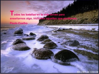Todas las batallas en la vida sirven para
enseñarnos algo, inclusive aquellas que perdemos.
Paulo Coelho
 