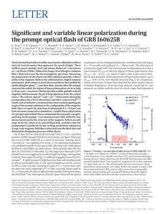 2 7 J u l y 2 0 1 7 | V O L 5 4 7 | N A T U R E | 4 2 5
Letter doi:10.1038/nature23289
Significant and variable linear polarization during
the prompt optical flash of GRB 160625B
E. Troja1,2
, V. M. Lipunov3,4
, C. G. Mundell5
, N. R. Butler6
, A. M. Watson7
, S. Kobayashi8
, S. B. Cenko1,2
, F. E. Marshall2
,
R. Ricci9
, A. Fruchter10
, M. H. Wieringa11
, E. S. Gorbovskoy3,4
, V. Kornilov3,4
, A. Kutyrev1,2
, W. H. Lee7
, V. Toy1
, N. V. Tyurina3,4
,
N. M. Budnev12
, D. A. H. Buckley13
, J. González7
, O. Gress12
, A. Horesh14
, M. I. Panasyuk15
, J. X. Prochaska16
, E. Ramirez-Ruiz16
,
R. Rebolo Lopez17
, M. G. Richer18
, C. Román-Zúñiga18
, M. Serra-Ricart17
, V. Yurkov19
& N. Gehrels2
Newly formed black holes of stellar mass launch collimated outflows
(jets) of ionized matter that approach the speed of light. These
outflows power prompt, brief and intense flashes of γ-rays known
as γ-ray bursts (GRBs), followed by longer-lived afterglow radiation
that is detected across the electromagnetic spectrum. Measuring
the polarization of the observed GRB radiation provides a direct
probe of the magnetic fields in the collimated jets. Rapid-response
polarimetric observations of newly discovered bursts have probed the
initial afterglow phase1–3
, and show that, minutes after the prompt
emission has ended, the degree of linear polarization can be as high
as 30 per cent—consistent with the idea that a stable, globally ordered
magnetic field permeates the jet at large distances from the central
source3
. By contrast, optical4–6
and γ-ray7–9
observations during the
prompt phase have led to discordant and often controversial10–12
results,andnodefinitiveconclusionshavebeenreachedregardingthe
origin of the prompt radiation or the configuration of the magnetic
field. Here we report the detection of substantial (8.3 ± 0.8 per cent
from our most conservative simulation), variable linear polarization
of a prompt optical flash that accompanied the extremely energetic
and long-lived prompt γ-ray emission from GRB 160625B. Our
measurements probe the structure of the magnetic field at an early
stage of the jet, closer to its central black hole, and show that the
prompt phase is produced via fast-cooling synchrotron radiation in
a large-scale magnetic field that is advected from the black hole and
distorted by dissipation processes within the jet.
On 25 June 2016 at 22:40:16.28 Universal Time (ut), the γ​-ray burst
monitor (GBM) aboard NASA’s Fermi Gamma-ray Space Telescope
discovered GRB 160625B as a short-lived pulse ­(lasting about
1 ­second) of γ​-ray radiation (G1 in Fig. 1). An automatic localization
was ­published rapidly by the spacecraft, allowing wide-field optical
facilities to start follow-up observations. Three minutes after the first
alert, at 22:43:24.82 ut (hereafter T0), the Large Area Telescope (LAT)
aboard Fermi was triggered by another bright but longer-lasting pulse
(of about 30 seconds; G2 in Fig. 1), visible up to gigaelectronvolt (GeV)
energies13
. A rapid increase in brightness was observed simultaneously
at optical wavelengths (Fig. 1): the optical brightness rose by a ­factor
of 100 in a few seconds, reaching its peak at T0 +​ 5.9 seconds, with
an observed visual magnitude of 7.9. After a second, fainter peak at
T0 +​ 15.9 seconds, the optical light declined steadily. During this phase,
the MASTER14
-IAC telescope on Tenerife, Spain, observed the optical
counterpart in two orthogonal polaroids simultaneously, ­starting at
T0 +​ 95 seconds and ending at T0 +​ 360 ­seconds. The detection of
a polarized signal with this instrumental configuration provides a
lower bound (ΠL,min) to the true degree of linear polarization, thus
ΠL,min =​ (I2 −​ I1)/(I1 +​ I2), where I1 and I2 refer to the source inten-
sity in each polaroid. Substantial levels of linear polarization, up to
ΠL,min =​ 8.0 ±​ 0.5%, were thereby detected (Fig. 2; by comparison,
values of less than 2% have been detected for other nearby objects
of similar brightness). Over this time interval a weak tail of γ​-ray
­emission was visible, until the onset of a third, longer-lived episode of
1
Department of Astronomy, University of Maryland, College Park, Maryland 20742-4111, USA. 2
NASA Goddard Space Flight Center, 8800 Greenbelt Rd, Greenbelt, Maryland 20771, USA.
3
M.V. Lomonosov Moscow State University, Physics Department, Leninskie Gory, GSP-1, Moscow 119991, Russia. 4
M.V. Lomonosov Moscow State University, Sternberg Astronomical Institute,
Universitetsky Prospekt, 13, Moscow 119234, Russia. 5
Department of Physics, University of Bath, Claverton Down, Bath BA2 7AY, UK. 6
School of Earth and Space Exploration, Arizona State
University, Tempe, Arizona 85287, USA. 7
Instituto de Astronomía, Universidad Nacional Autónoma de México, Apartado Postal 70-264, 04510 Ciudad de México, México. 8
Astrophysics Research
Institute, Liverpool John Moores University, IC2 Building, Liverpool Science Park, 146 Brownlow Hill, Liverpool L3 5RF, UK. 9
INAF-Istituto di Radioastronomia, Via Gobetti 101, I-40129 Bologna,
Italy. 10
Space Telescope Science Institute, 3700 San Martin Drive, Baltimore, Maryland 21218, USA. 11
CSIRO Astronomy and Space Science, PO Box 76, Epping, New South Wales 1710, Australia.
12
Irkutsk State University, Applied Physics Institute, 20 Gagarin Boulevard, 664003 Irkutsk, Russia. 13
South African Astronomical Observatory, PO Box 9, 7935 Observatory, Cape Town, South
Africa. 14
Racah Institute of Physics, Hebrew University, Jerusalem 91904, Israel. 15
Skobeltsyn Institute of Nuclear Physics of Lomonosov, Moscow State University, Vorob’evy Gory, 119991 Moscow,
Russia. 16
University of California Observatories, 1156 High Street, Santa Cruz, California 95064, USA. 17
Instituto de Astrofísica de Canarias Via Lactea, s/n E38205, La Laguna, Tenerife, Spain.
18
Instituto de Astronomía, Universidad Nacional Autónoma de México, Apartado Postal 106, 22800 Ensenada, Baja California, México. 19
Blagoveshchensk State Pedagogical University, Lenin
Street 104, Amur Region, Blagoveshchensk 675000, Russia.
0
G3
G2
G1
Rate(countspersecond)
5×103
104
1.5×104
2×104
Time (seconds)
–200 –100 0 100 200 300 400 500
MASTER V
MASTER C
V band
Magnitude
8
9
10
11
12
13
14
Figure 1 | Prompt γ-ray and optical light curves of GRB 160625B. The
γ​-ray light curve (black; 10–250 keV) consists of three main episodes:
a short precursor (G1), a bright main burst (G2), and a fainter and longer-
lasting tail (G3). Optical data from the MASTER Net telescopes and other
ground-based facilities19
are overlaid for comparison. Error bars represent
1σ; upper limits are 3σ. The red box marks the time interval over which
polarimetric measurements were taken. Within the sample of nearly 2,000
bursts detected by the GBM, only six other events have a comparable
duration (https://heasarc.gsfc.nasa.gov/W3Browse/fermi/fermigbrst.
html). Most GRBs end before the start of polarimetric observations.
© 2017 Macmillan Publishers Limited, part of Springer Nature. All rights reserved.
 