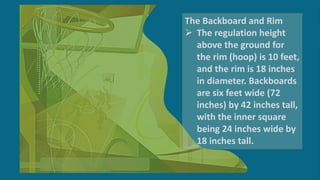 The rigid rectangular board
behind the rim. Standard
widths are 24”-42”, 44:-48”,
60”-72”. above floor level.
 