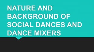 NATURE AND
BACKGROUND OF
SOCIAL DANCES AND
DANCE MIXERS
 