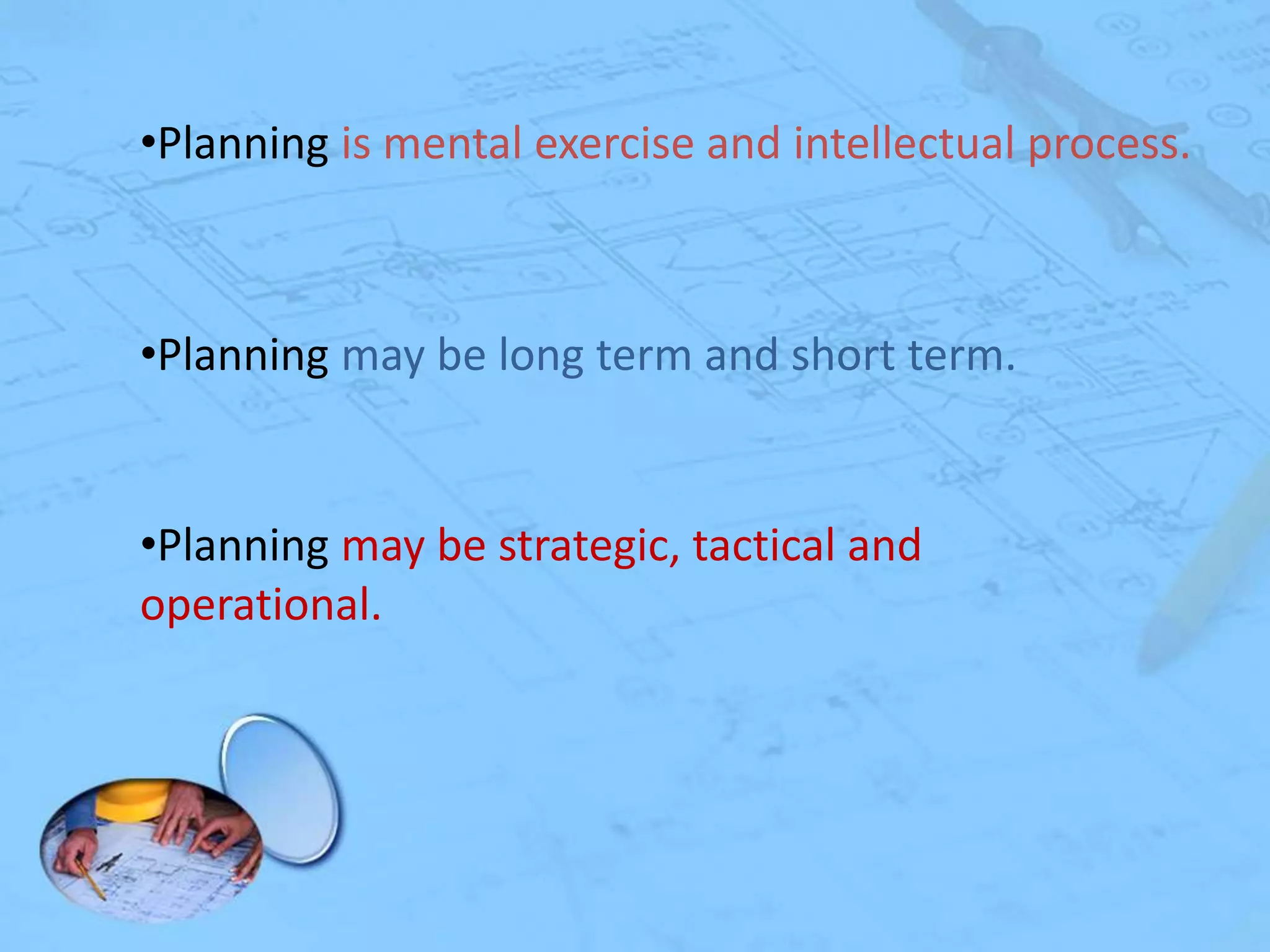 •Planning is mental exercise and intellectual process.

•Planning may be long term and short term.

•Planning may be strategic, tactical and
operational.

 