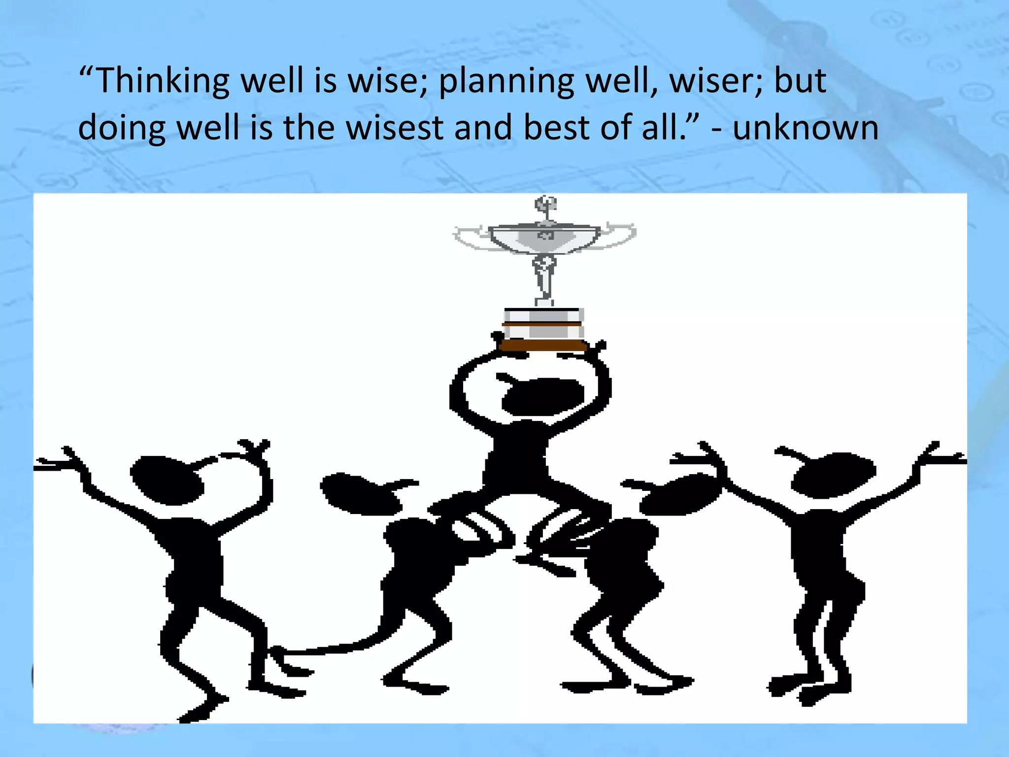 “Thinking well is wise; planning well, wiser; but
doing well is the wisest and best of all.” - unknown

 