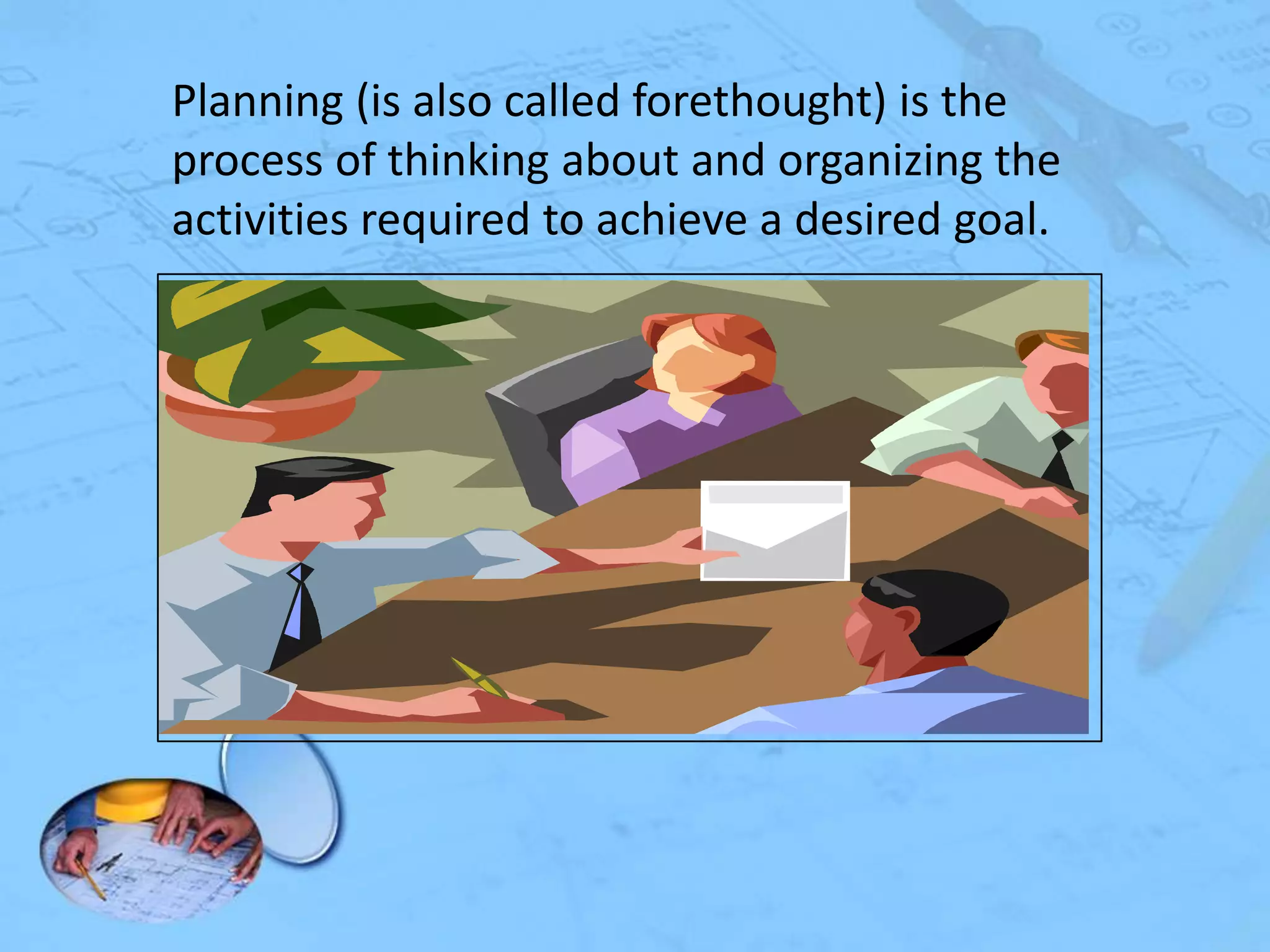 Planning (is also called forethought) is the
process of thinking about and organizing the
activities required to achieve a desired goal.

 
