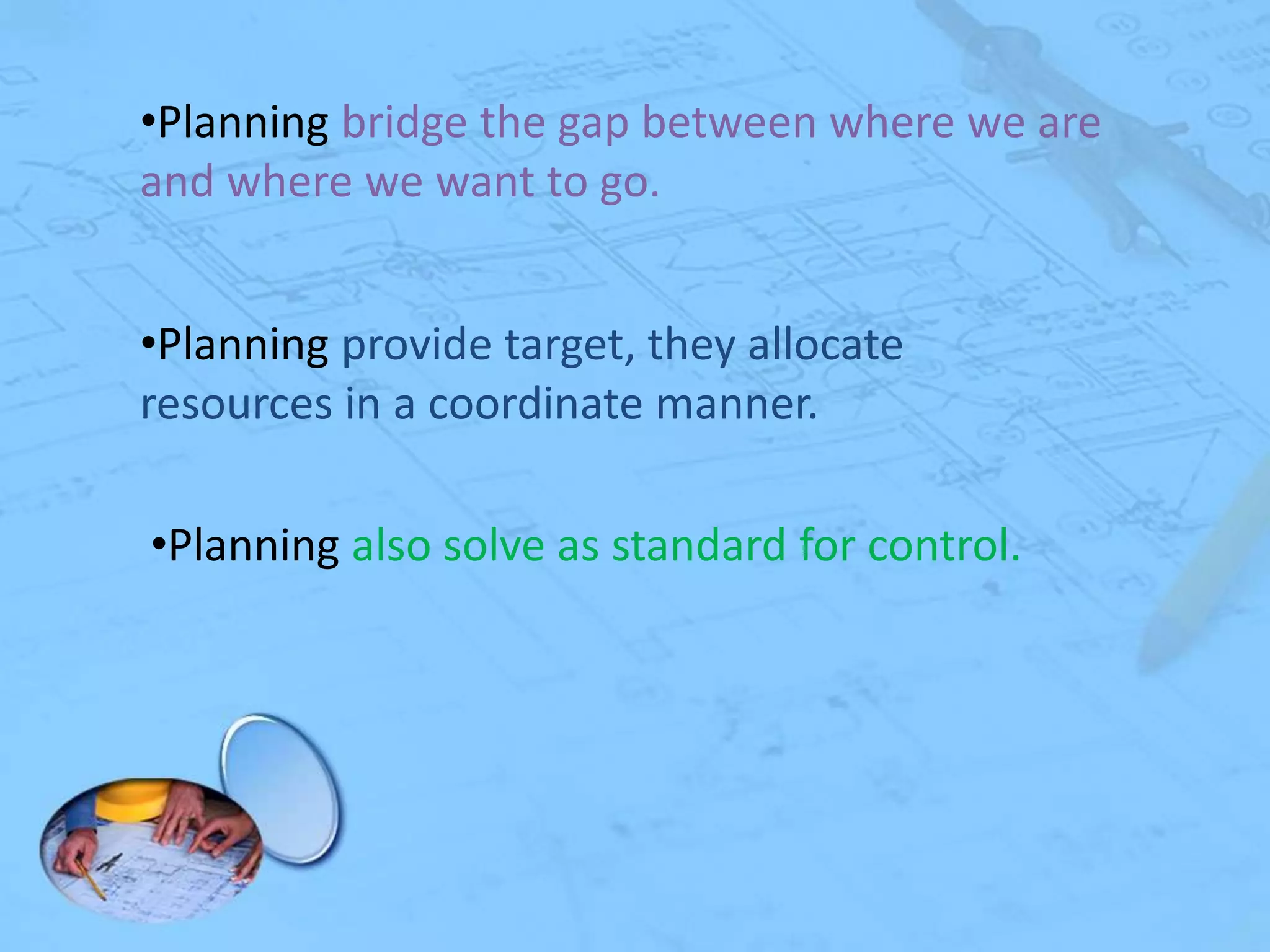 •Planning bridge the gap between where we are
and where we want to go.
•Planning provide target, they allocate
resources in a coordinate manner.
•Planning also solve as standard for control.

 