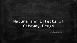 Nature and Effects of
Gateway Drugs
Mr. Alphie Zarriz
 