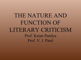 THE NATURE AND FUNCTION OF LITERARY CRITICISM Prof. Ketan Pandya Prof. V. I. Patel 