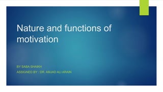 Nature and functions of
motivation
BY SABA SHAIKH
ASSIGNED BY : DR. AMJAD ALI ARAIN
 