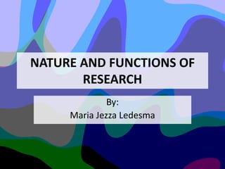 NATURE AND FUNCTIONS OF
RESEARCH
By:
Maria Jezza Ledesma
 