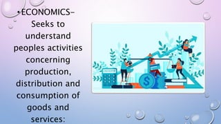 •ECONOMICS-
Seeks to
understand
peoples activities
concerning
production,
distribution and
consumption of
goods and
services:
 