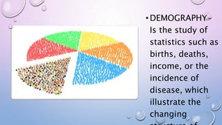 •DEMOGRAPHY-
Is the study of
statistics such as
births, deaths,
income, or the
incidence of
disease, which
illustrate the
changing
 