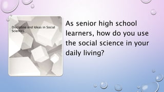 As senior high school
learners, how do you use
the social science in your
daily living?
Discipline and Ideas in Social
Sciences
 