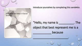 Introduce yourselves by completing this sentence.
“Hello, my name is _________. The
object that best represent me is a
___________ because
_____________________.
Discipline and Ideas in Social
Sciences
 