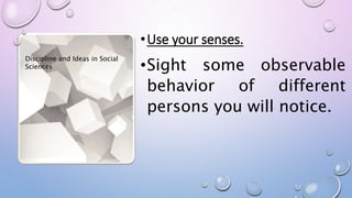 •Use your senses.
•Sight some observable
behavior of different
persons you will notice.
Discipline and Ideas in Social
Sciences
 